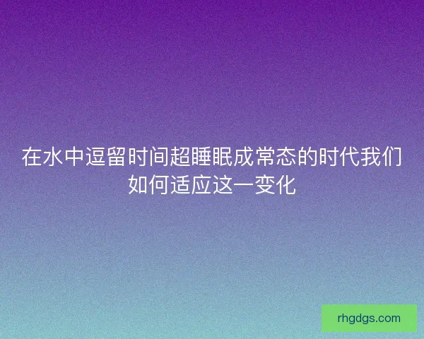在水中逗留时间超睡眠成常态的时代我们如何适应这一变化