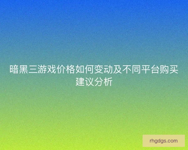 暗黑三游戏价格如何变动及不同平台购买建议分析