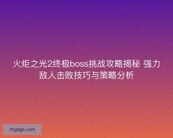 火炬之光2终极boss挑战攻略揭秘 强力敌人击败技巧与策略分析