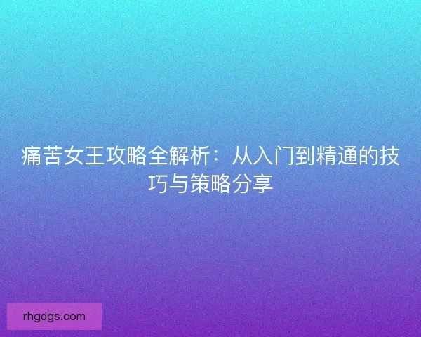 痛苦女王攻略全解析：从入门到精通的技巧与策略分享