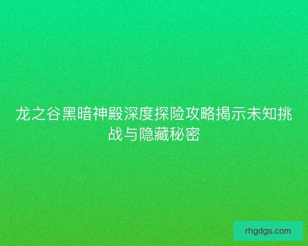 龙之谷黑暗神殿深度探险攻略揭示未知挑战与隐藏秘密