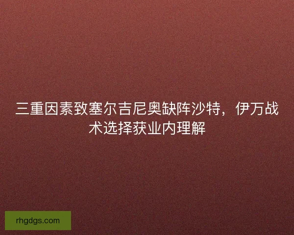 三重因素致塞尔吉尼奥缺阵沙特，伊万战术选择获业内理解