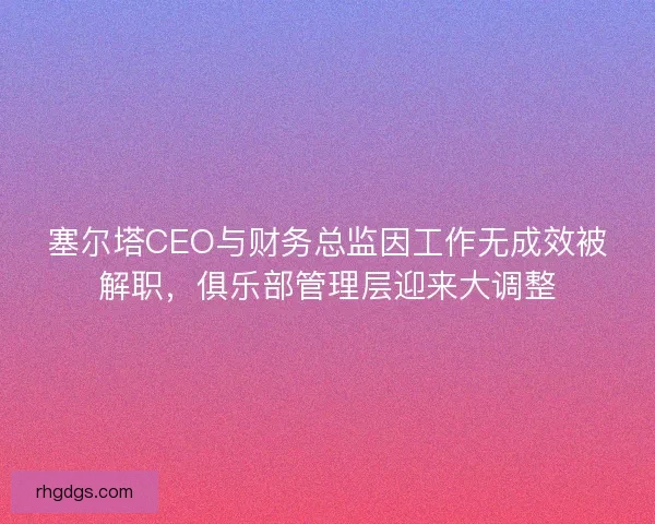 塞尔塔CEO与财务总监因工作无成效被解职，俱乐部管理层迎来大调整