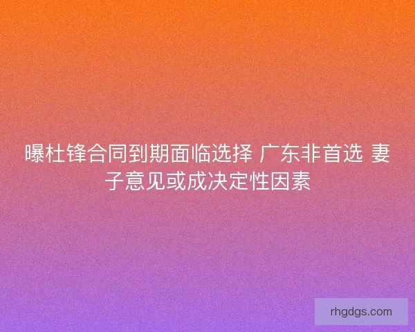 曝杜锋合同到期面临选择 广东非首选 妻子意见或成决定性因素