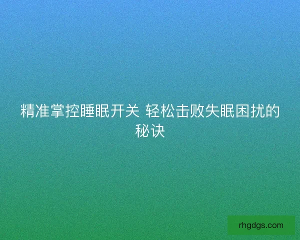 精准掌控睡眠开关 轻松击败失眠困扰的秘诀 精准掌控睡眠开关 轻松击败失眠困扰的秘诀