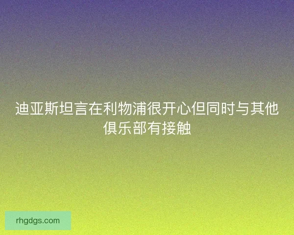 迪亚斯坦言在利物浦很开心但同时与其他俱乐部有接触