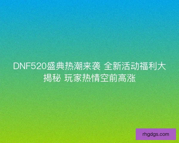 DNF520盛典热潮来袭 全新活动福利大揭秘 玩家热情空前高涨