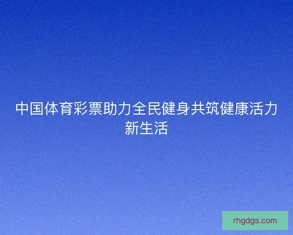 中国体育彩票助力全民健身共筑健康活力新生活
