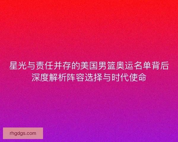 星光与责任并存的美国男篮奥运名单背后深度解析阵容选择与时代使命