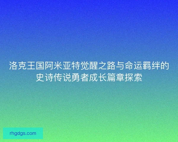 洛克王国阿米亚特觉醒之路与命运羁绊的史诗传说勇者成长篇章探索