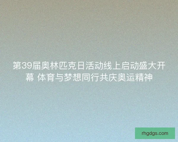 第39届奥林匹克日活动线上启动盛大开幕 体育与梦想同行共庆奥运精神