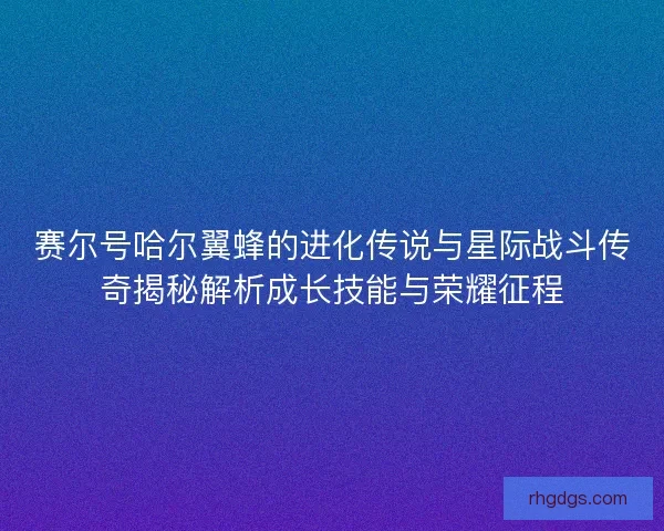 赛尔号哈尔翼蜂的进化传说与星际战斗传奇揭秘解析成长技能与荣耀征程