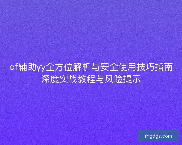 cf辅助yy全方位解析与安全使用技巧指南深度实战教程与风险提示