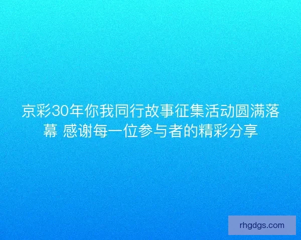 京彩30年你我同行故事征集活动圆满落幕 感谢每一位参与者的精彩分享