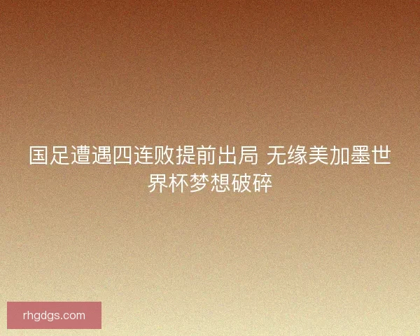 国足遭遇四连败提前出局 无缘美加墨世界杯梦想破碎