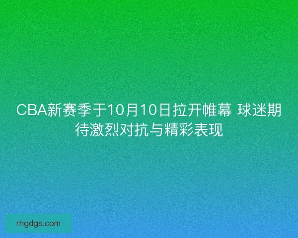 CBA新赛季于10月10日拉开帷幕 球迷期待激烈对抗与精彩表现