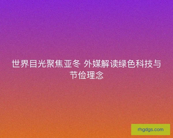 世界目光聚焦亚冬 外媒解读绿色科技与节俭理念