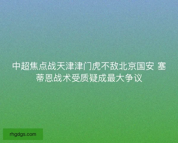中超焦点战天津津门虎不敌北京国安 塞蒂恩战术受质疑成最大争议