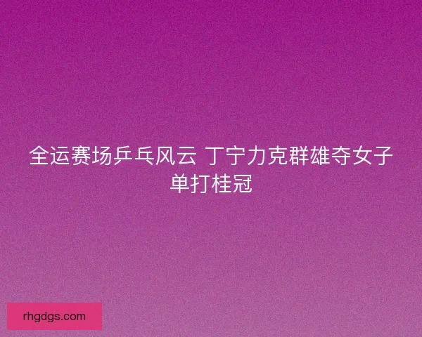 全运赛场乒乓风云 丁宁力克群雄夺女子单打桂冠
