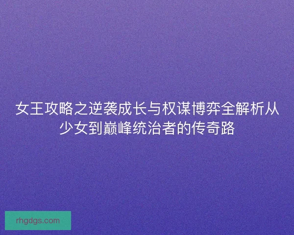 女王攻略之逆袭成长与权谋博弈全解析从少女到巅峰统治者的传奇路
