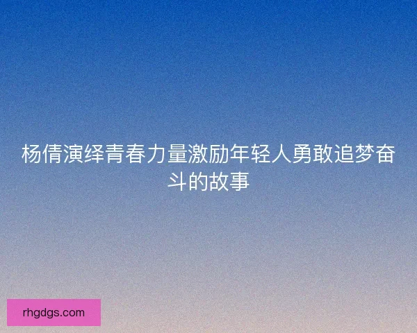 杨倩演绎青春力量激励年轻人勇敢追梦奋斗的故事