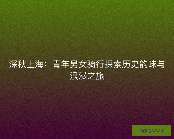 深秋上海：青年男女骑行探索历史韵味与浪漫之旅