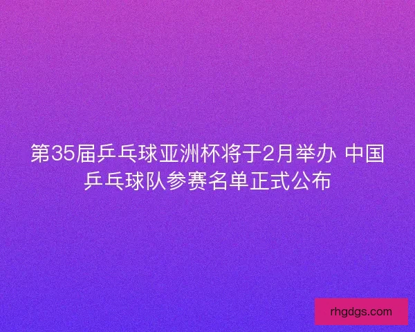 第35届乒乓球亚洲杯将于2月举办 中国乒乓球队参赛名单正式公布