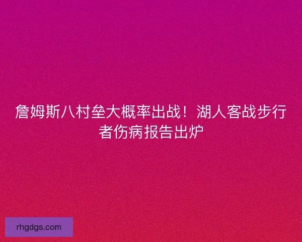 詹姆斯八村垒大概率出战！湖人客战步行者伤病报告出炉