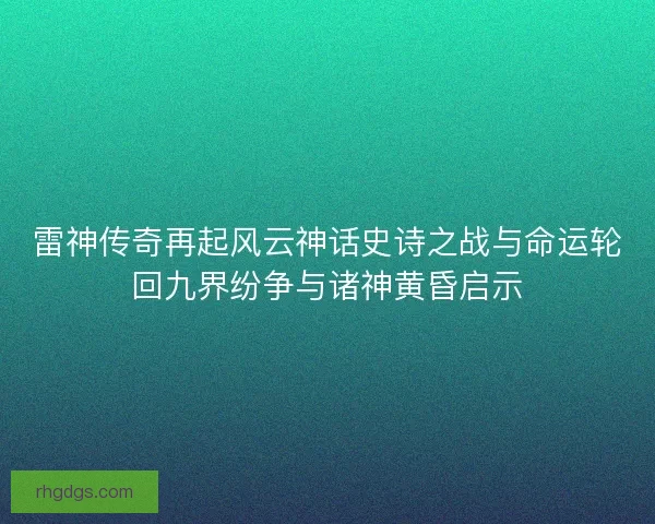 雷神传奇再起风云神话史诗之战与命运轮回九界纷争与诸神黄昏启示
