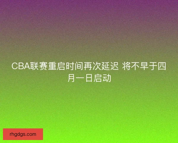 CBA联赛重启时间再次延迟 将不早于四月一日启动