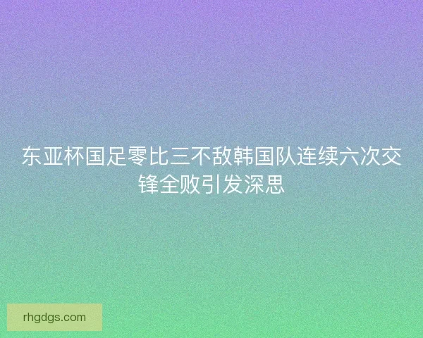 东亚杯国足零比三不敌韩国队连续六次交锋全败引发深思