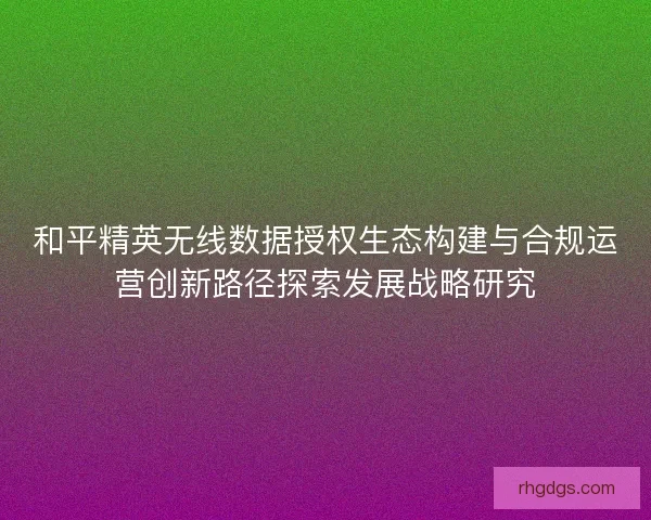 和平精英无线数据授权生态构建与合规运营创新路径探索发展战略研究