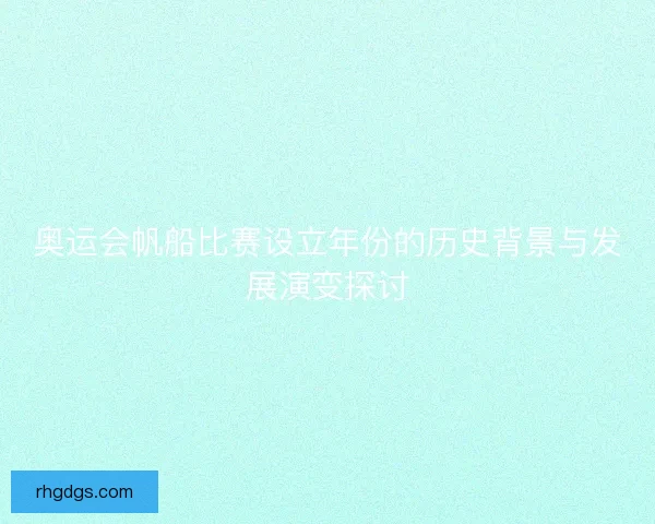 奥运会帆船比赛设立年份的历史背景与发展演变探讨