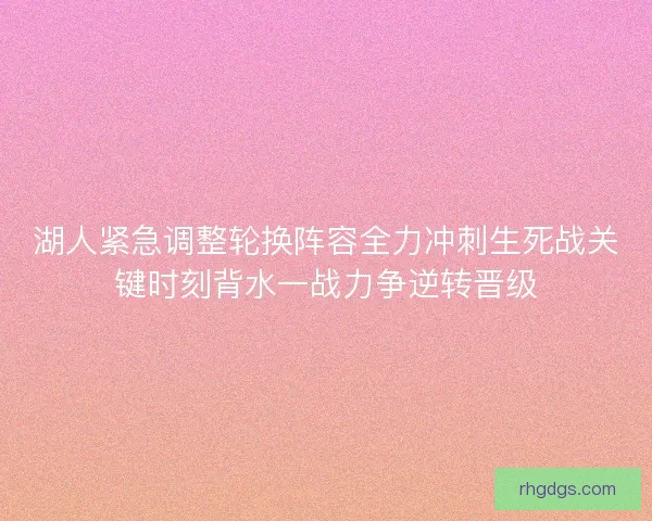 湖人紧急调整轮换阵容全力冲刺生死战关键时刻背水一战力争逆转晋级