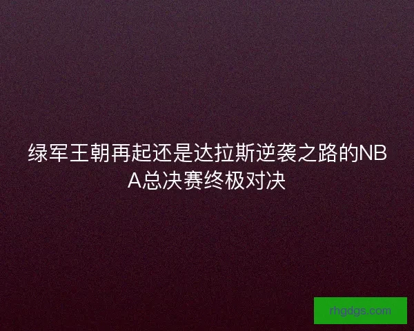 绿军王朝再起还是达拉斯逆袭之路的NBA总决赛终极对决