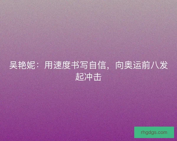 吴艳妮：用速度书写自信，向奥运前八发起冲击