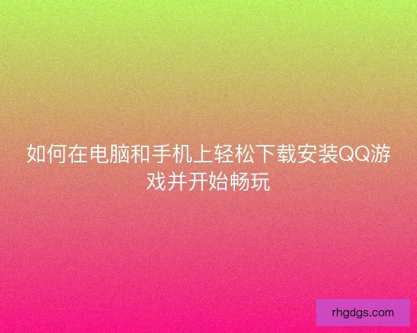如何在电脑和手机上轻松下载安装QQ游戏并开始畅玩