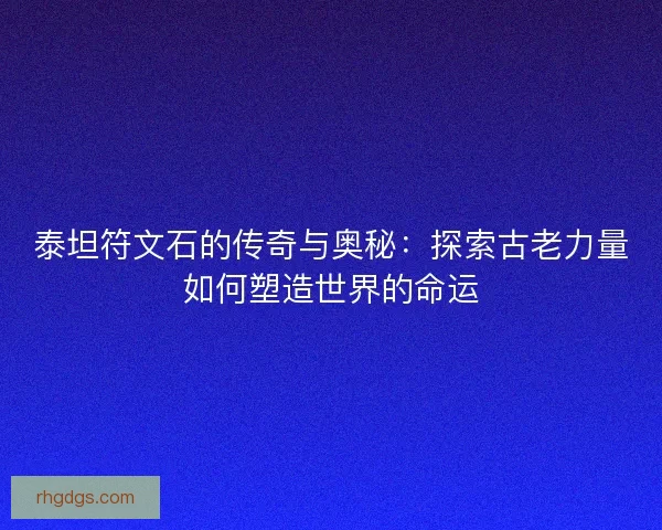 泰坦符文石的传奇与奥秘：探索古老力量如何塑造世界的命运