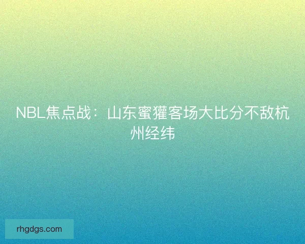 NBL焦点战：山东蜜獾客场大比分不敌杭州经纬