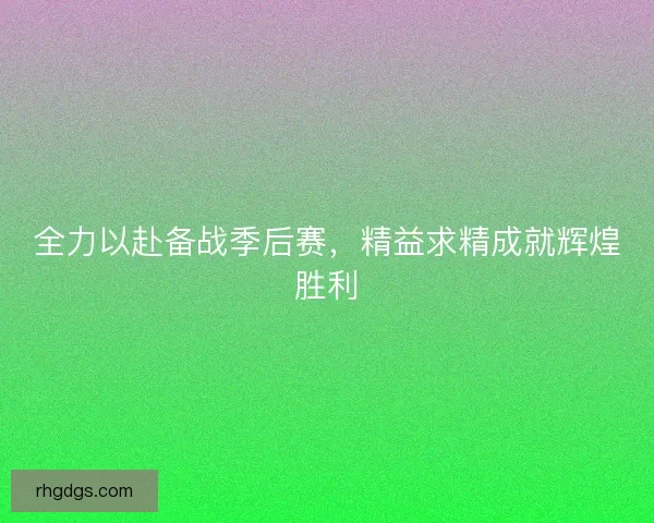 全力以赴备战季后赛,精益求精成就辉煌胜利 全力以赴备战季后赛,精益求精成就辉煌胜利