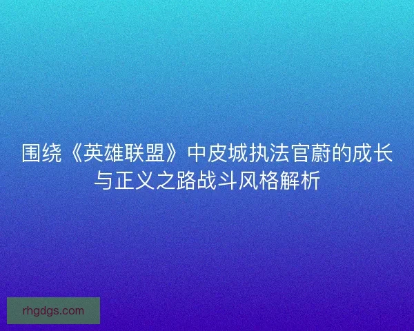 围绕《英雄联盟》中皮城执法官蔚的成长与正义之路战斗风格解析