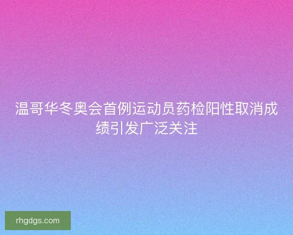 温哥华冬奥会首例运动员药检阳性取消成绩引发广泛关注