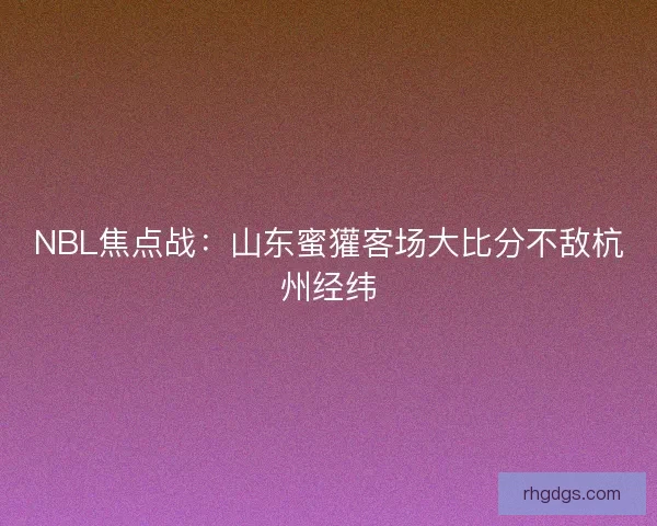 NBL焦点战：山东蜜獾客场大比分不敌杭州经纬