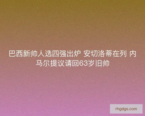 巴西新帅人选四强出炉 安切洛蒂在列 内马尔提议请回63岁旧帅