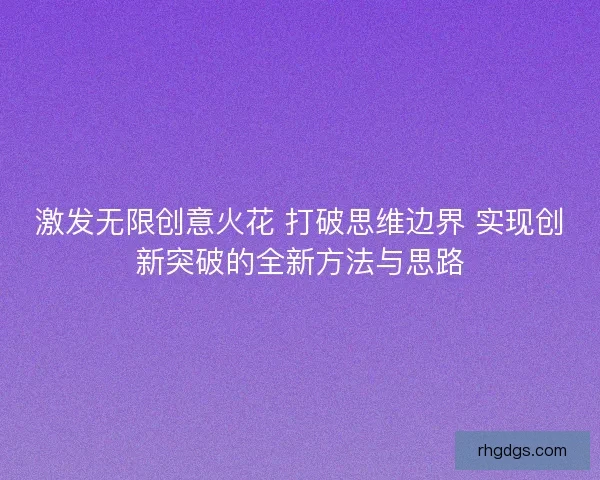 激发无限创意火花 打破思维边界 实现创新突破的全新方法与思路