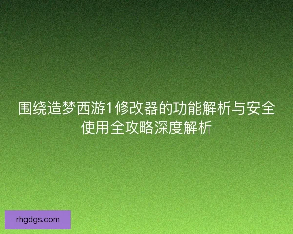 围绕造梦西游1修改器的功能解析与安全使用全攻略深度解析