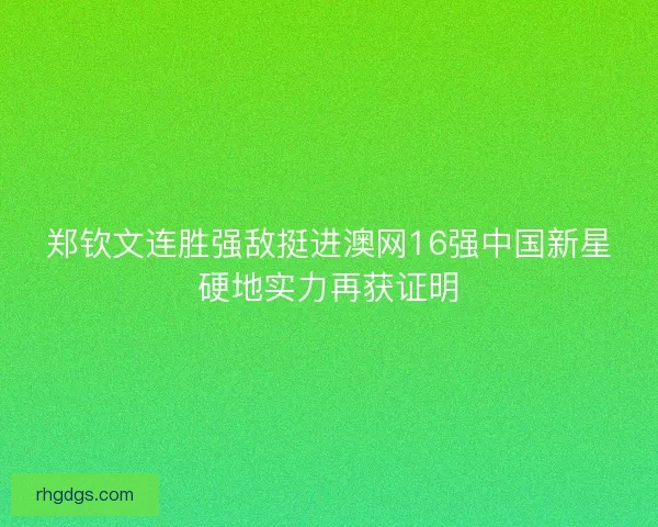 郑钦文连胜强敌挺进澳网16强中国新星硬地实力再获证明