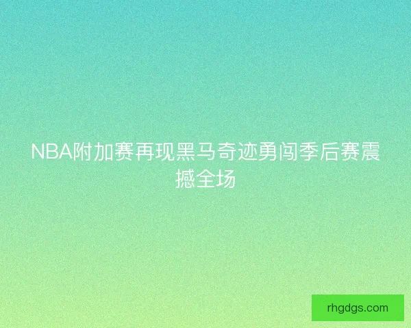 NBA附加赛再现黑马奇迹勇闯季后赛震撼全场
