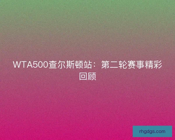 WTA500查尔斯顿站：第二轮赛事精彩回顾