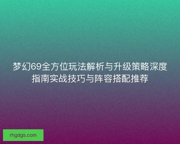 梦幻69全方位玩法解析与升级策略深度指南实战技巧与阵容搭配推荐